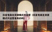 抖音电商无货源模式代运营（抖音电商无货源模式代运营是真的吗）