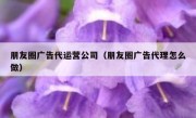 朋友圈广告代运营公司（朋友圈广告代理怎么做）