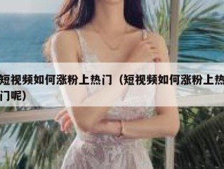 短视频如何涨粉上热门（短视频如何涨粉上热门呢）