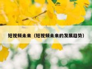 短视频未来（短视频未来的发展趋势）