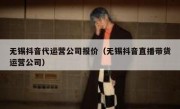 无锡抖音代运营公司报价（无锡抖音直播带货运营公司）