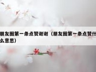 朋友圈第一条点赞谢谢（朋友圈第一条点赞什么意思）