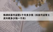 株洲抖音代运营1个月多少钱（抖音代运营工资大概多少钱一个月）