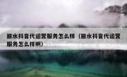 丽水抖音代运营服务怎么样（丽水抖音代运营服务怎么样啊）