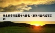 丽水抖音代运营十大排名（浙江抖音代运营公司）