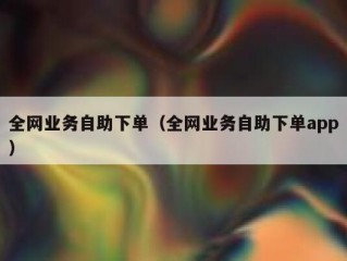 全网业务自助下单（全网业务自助下单app）