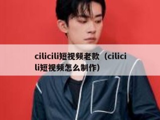 cilicili短视频老款（cilicili短视频怎么制作）