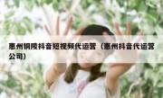 惠州铜陵抖音短视频代运营（惠州抖音代运营公司）