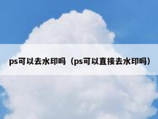 ps可以去水印吗（ps可以直接去水印吗）