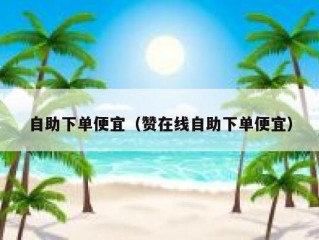 自助下单便宜（赞在线自助下单便宜）