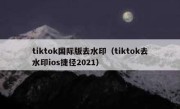 tiktok国际版去水印（tiktok去水印ios捷径2021）