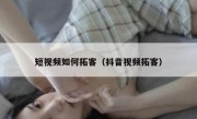 短视频如何拓客（抖音视频拓客）