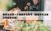 如何去运营一个健康养生账号（健康养生注册公司经营范围）