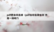 pdf把水印去掉（pdf水印去掉水印 作用一样吗?）