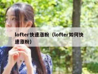 lofter快速涨粉（lofter如何快速涨粉）