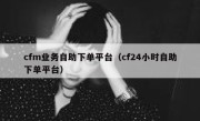 cfm业务自助下单平台（cf24小时自助下单平台）