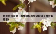 男生给你点赞（男生给你点赞又取消了是什么意思）