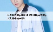 ps怎么去除pdf水印（如何用ps去除pdf文档中的水印）