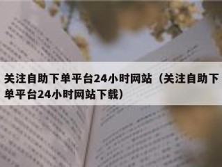 关注自助下单平台24小时网站（关注自助下单平台24小时网站下载）