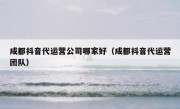 成都抖音代运营公司哪家好（成都抖音代运营团队）