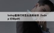 lodop直接打印怎么去除水印（lodop 打印pdf）