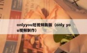 onlyyou短视频新版（only you视频制作）