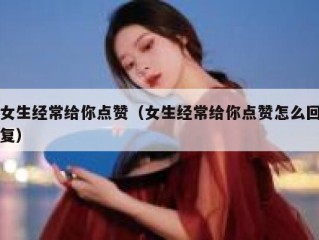 女生经常给你点赞（女生经常给你点赞怎么回复）