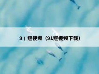 9丨短视频（91短视频下载）