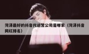 菏泽最好的抖音代运营公司是哪家（菏泽抖音网红排名）