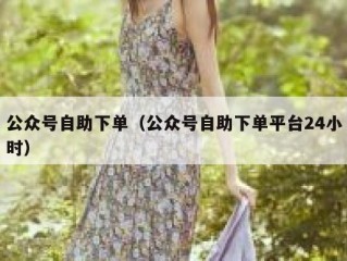 公众号自助下单（公众号自助下单平台24小时）