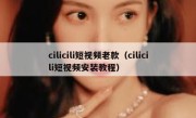 cilicili短视频老款（cilicili短视频安装教程）