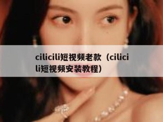 cilicili短视频老款（cilicili短视频安装教程）