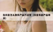 在抖音怎么做农产品代运营（抖音农副产品带货）