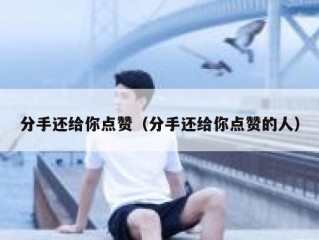 分手还给你点赞（分手还给你点赞的人）