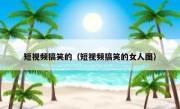 短视频搞笑的（短视频搞笑的女人图）