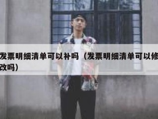 发票明细清单可以补吗（发票明细清单可以修改吗）