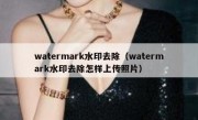 watermark水印去除（watermark水印去除怎样上传照片）