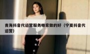 青海抖音代运营服务哪家做的好（宁夏抖音代运营）