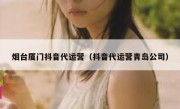 烟台厦门抖音代运营（抖音代运营青岛公司）