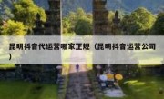 昆明抖音代运营哪家正规（昆明抖音运营公司）