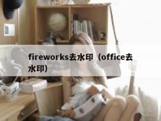 fireworks去水印（office去水印）