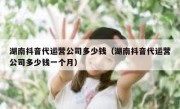 湖南抖音代运营公司多少钱（湖南抖音代运营公司多少钱一个月）