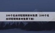 100个无水印短视频素材免费（100个无水印短视频素材免费下雨）