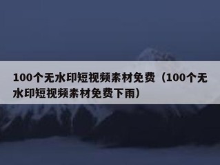 100个无水印短视频素材免费（100个无水印短视频素材免费下雨）