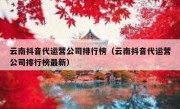 云南抖音代运营公司排行榜（云南抖音代运营公司排行榜最新）