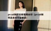 prcs6如何去除视频水印（prcs6如何去水印不留痕迹）