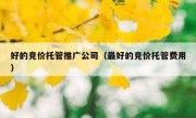 好的竞价托管推广公司（最好的竞价托管费用）