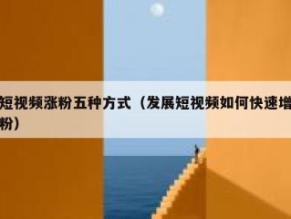 短视频涨粉五种方式（发展短视频如何快速增粉）