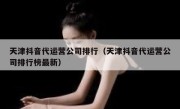 天津抖音代运营公司排行（天津抖音代运营公司排行榜最新）