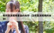 如何取消视频里面的水印（怎样取消视频的水印）